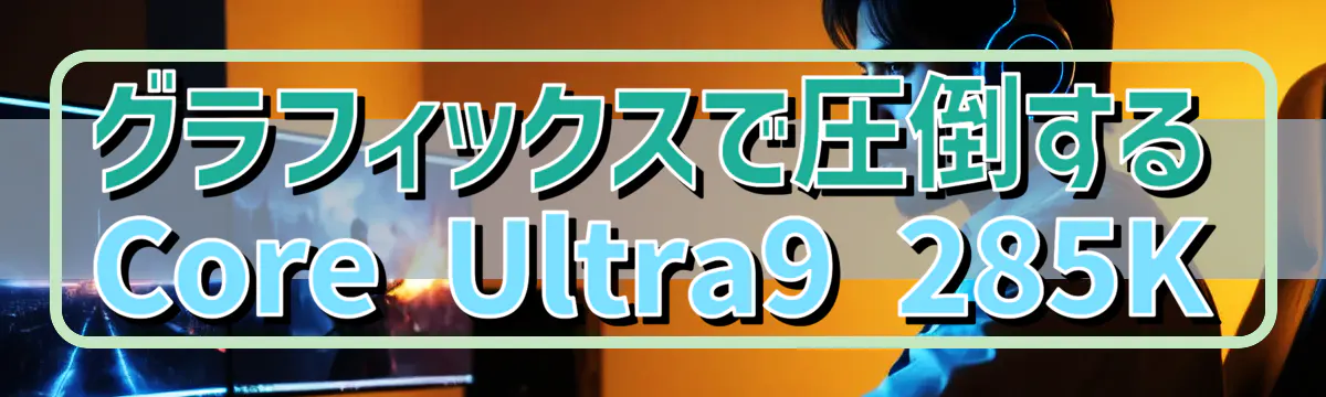 グラフィックスで圧倒するCore Ultra9 285K