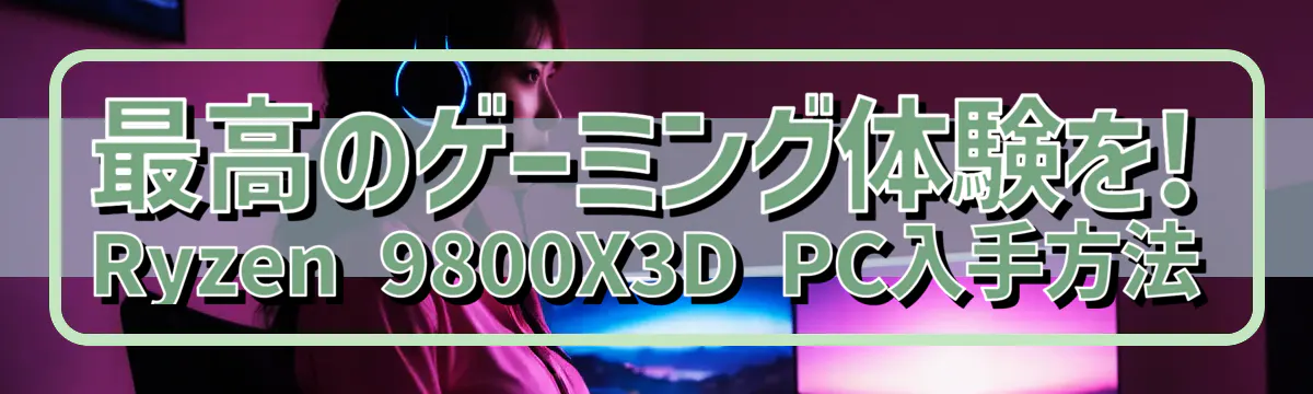 最高のゲーミング体験を! Ryzen 9800X3D PC入手方法