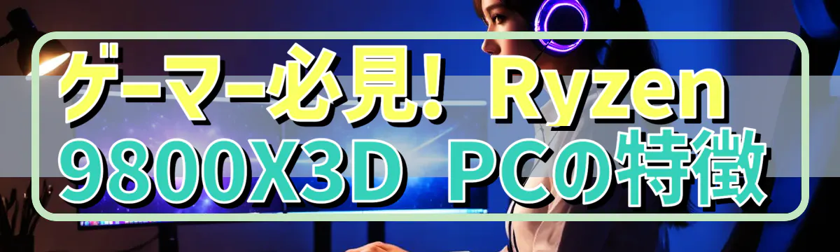 ゲーマー必見! Ryzen 9800X3D PCの特徴