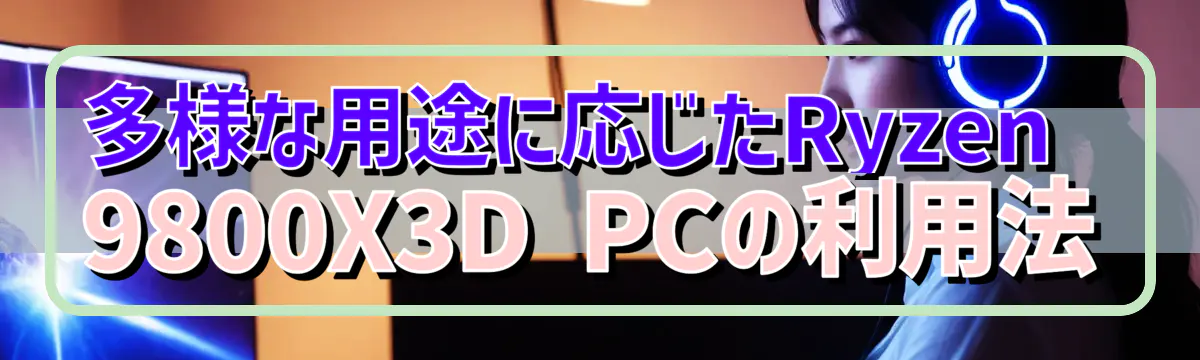 多様な用途に応じたRyzen 9800X3D PCの利用法