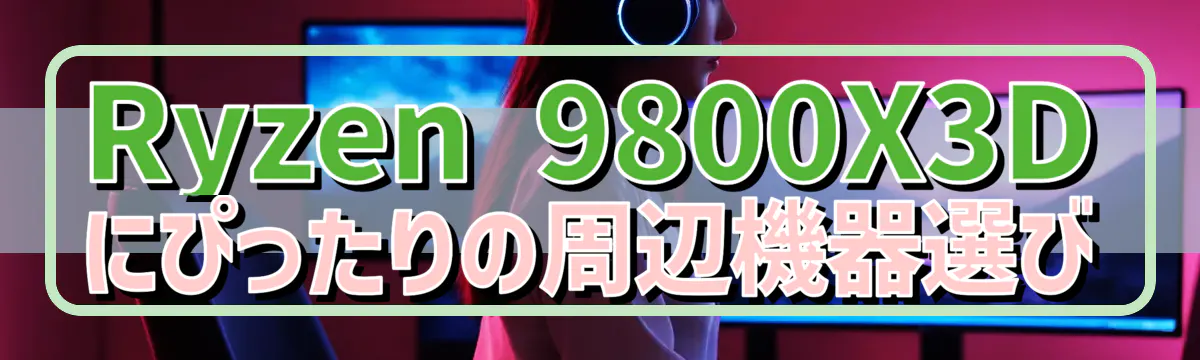 Ryzen 9800X3Dにぴったりの周辺機器選び