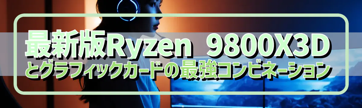 最新版Ryzen 9800X3Dとグラフィックカードの最強コンビネーション