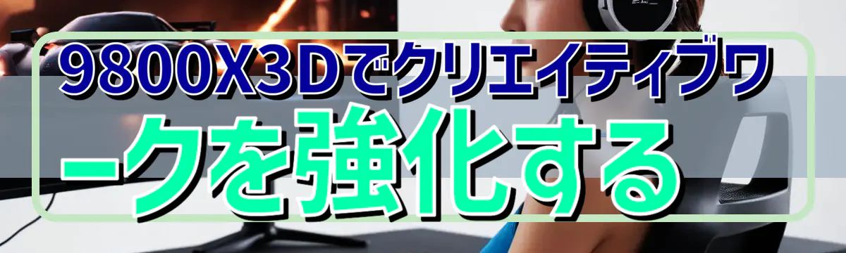 9800X3Dでクリエイティブワークを強化する
