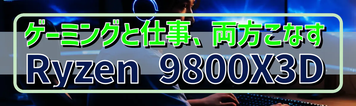 ゲーミングと仕事、両方こなすRyzen 9800X3D