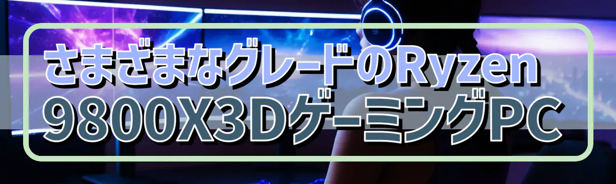 さまざまなグレードのRyzen 9800X3DゲーミングPC