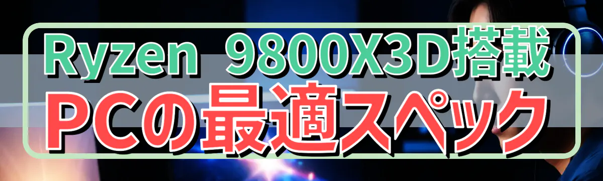 Ryzen&nbsp;9800X3D搭載PCの最適スペック