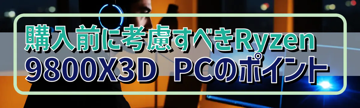 購入前に考慮すべきRyzen&nbsp;9800X3D PCのポイント