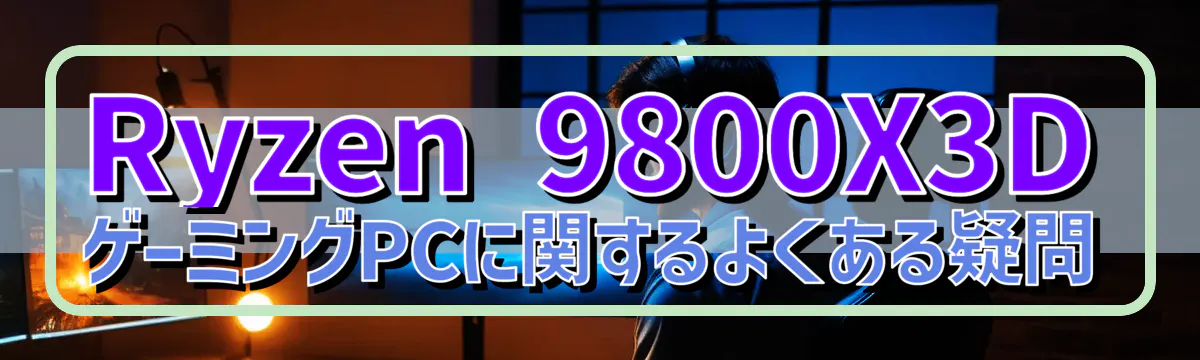 Ryzen&nbsp;9800X3D ゲーミングPCに関するよくある疑問