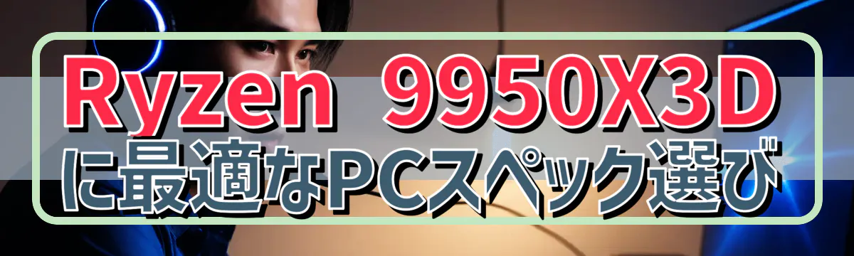 Ryzen 9950X3Dに最適なPCスペック選び