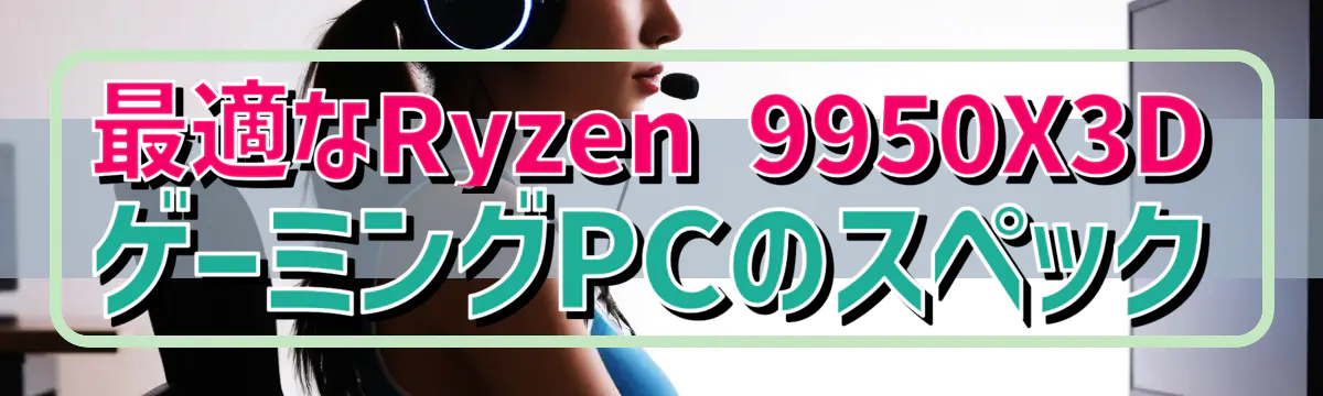 最適なRyzen 9950X3DゲーミングPCのスペック