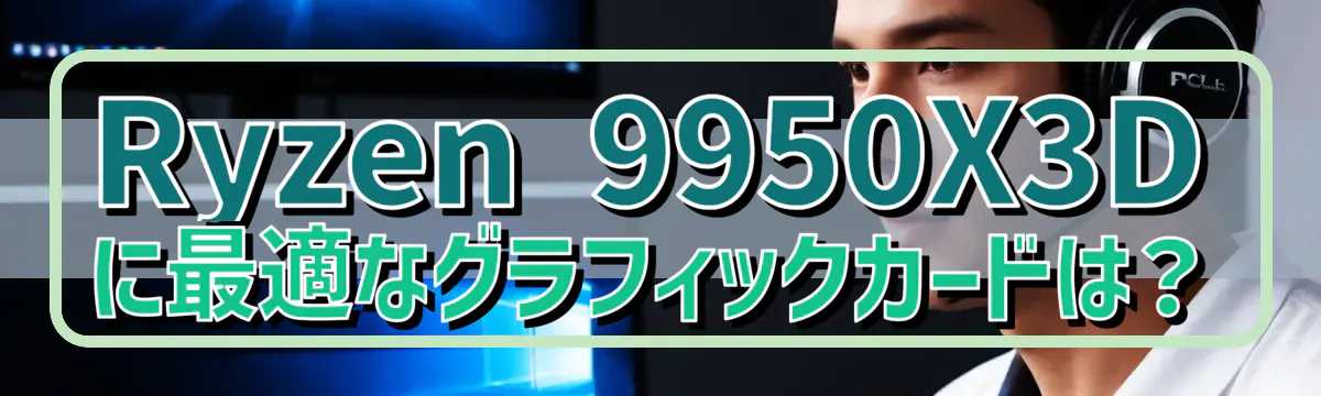 Ryzen 9950X3Dに最適なグラフィックカードは？