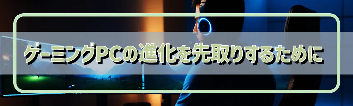 ゲーミングPCの進化を先取りするために