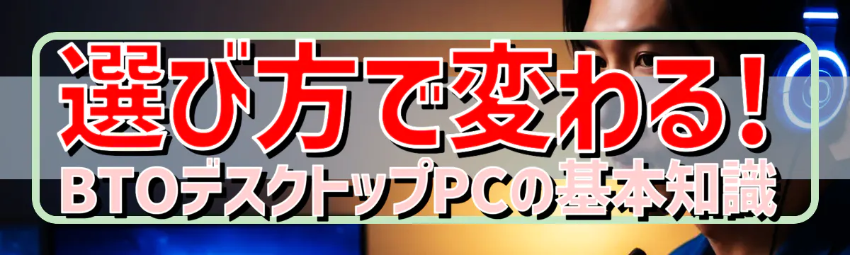 選び方で変わる! BTOデスクトップPCの基本知識