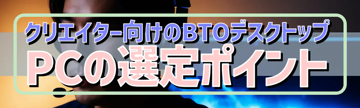 クリエイター向けのBTOデスクトップPCの選定ポイント