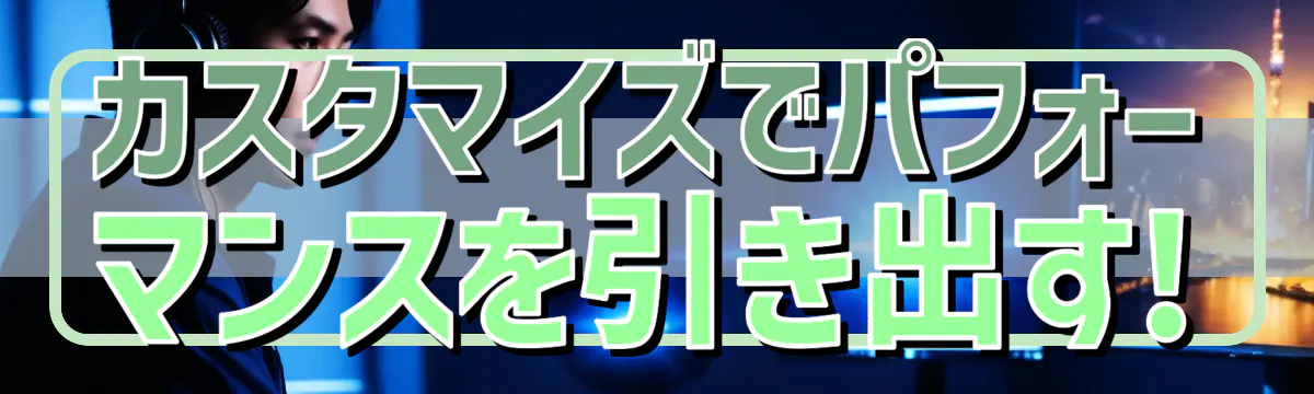 カスタマイズでパフォーマンスを引き出す!