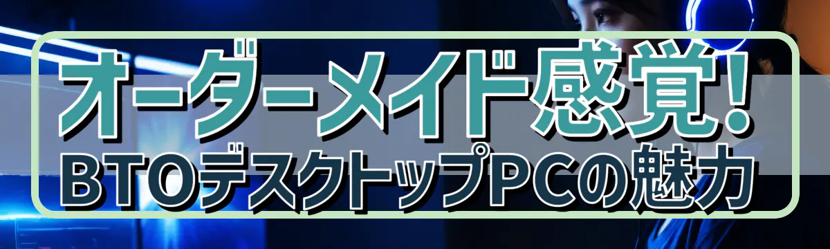 オーダーメイド感覚! BTOデスクトップPCの魅力