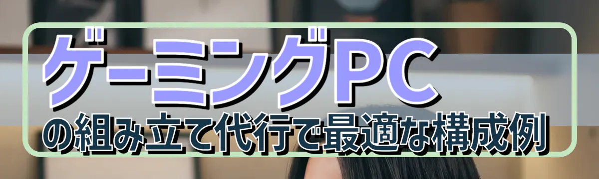 ゲーミングPCの組み立て代行で最適な構成例