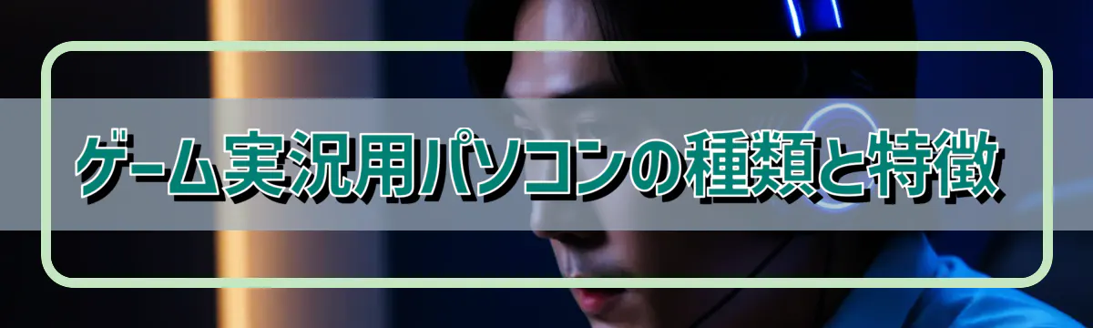 ゲーム実況用パソコンの種類と特徴