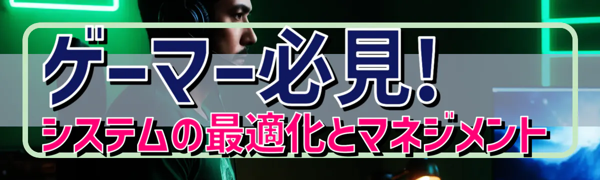 ゲーマー必見! システムの最適化とマネジメント