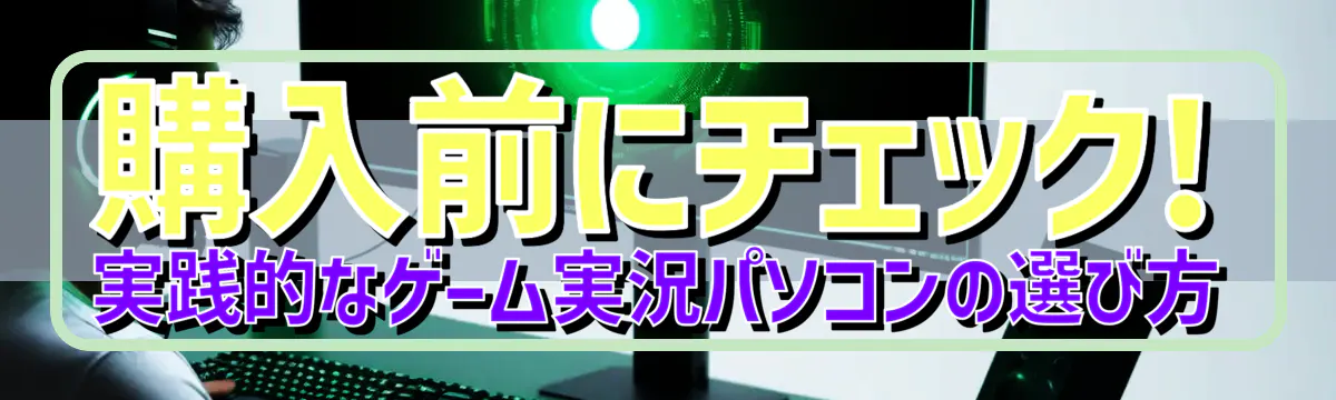購入前にチェック! 実践的なゲーム実況パソコンの選び方