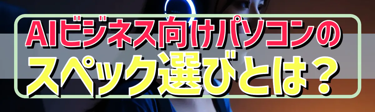 AIビジネス向けパソコンのスペック選びとは?
