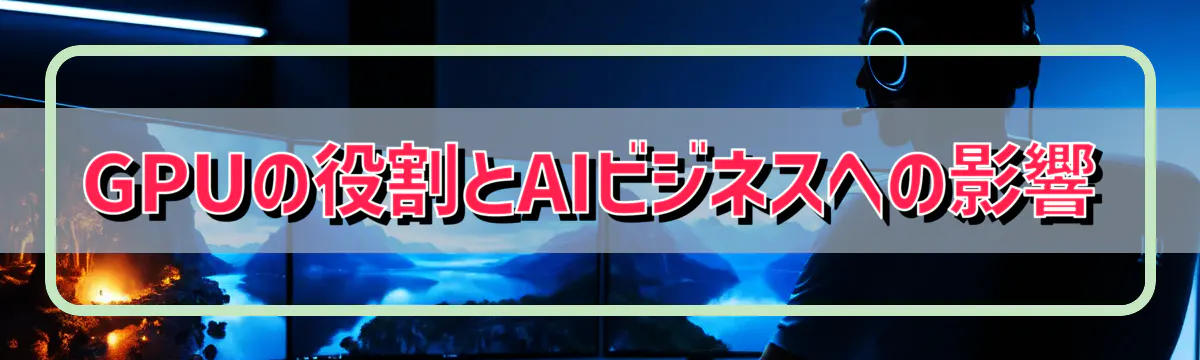 GPUの役割とAIビジネスへの影響