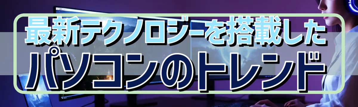 最新テクノロジーを搭載したパソコンのトレンド
