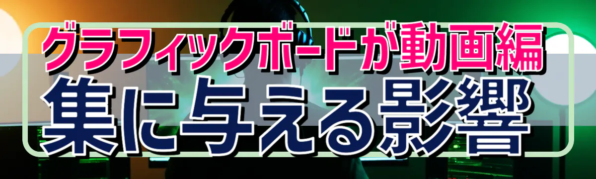 グラフィックボードが動画編集に与える影響