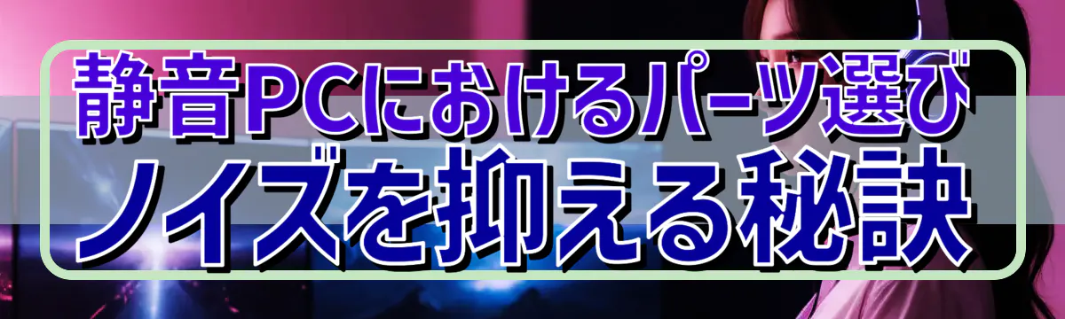 静音PCにおけるパーツ選び ノイズを抑える秘訣