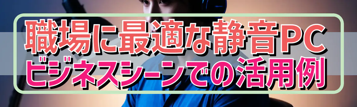 職場に最適な静音PC ビジネスシーンでの活用例