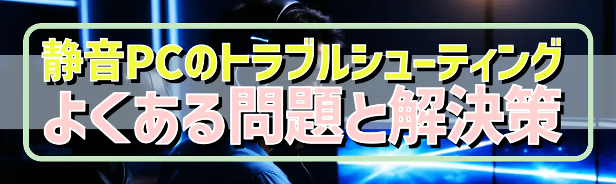 静音PCのトラブルシューティング よくある問題と解決策