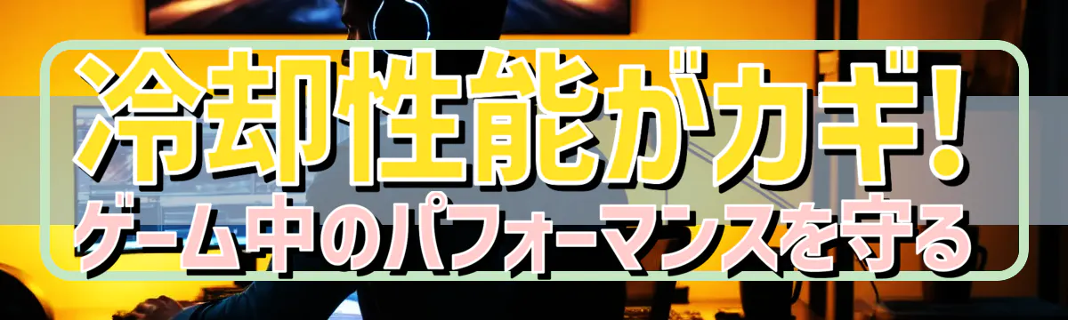 冷却性能がカギ! ゲーム中のパフォーマンスを守る
