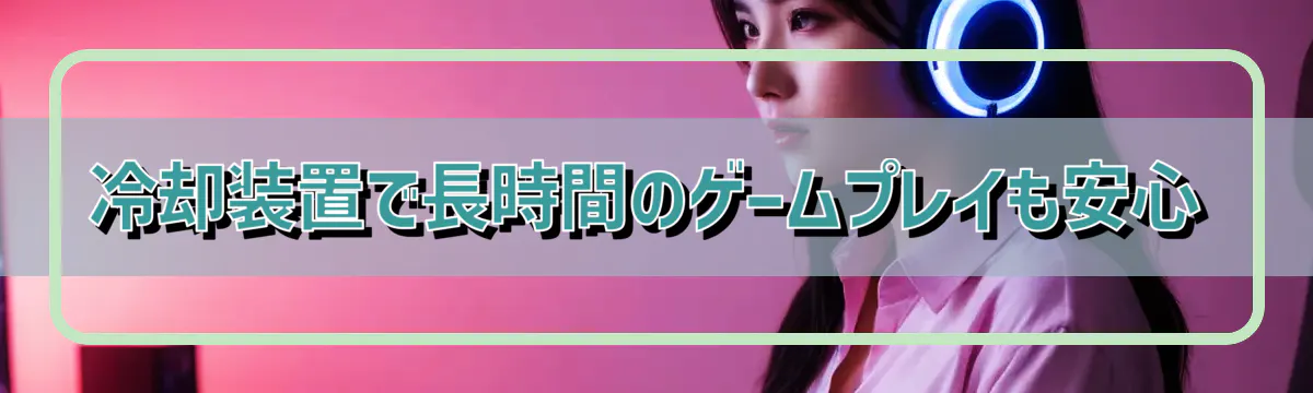 冷却装置で長時間のゲームプレイも安心