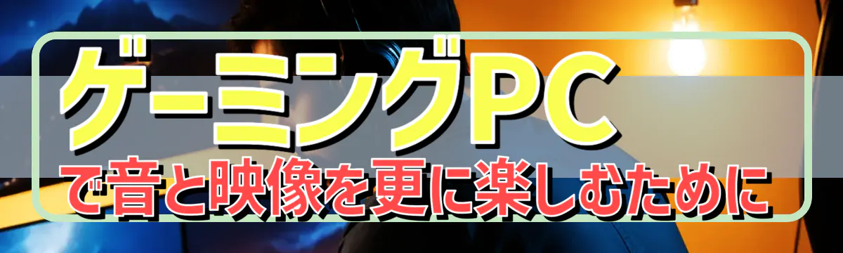 ゲーミングPCで音と映像を更に楽しむために