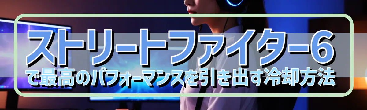 ストリートファイター6で最高のパフォーマンスを引き出す冷却方法