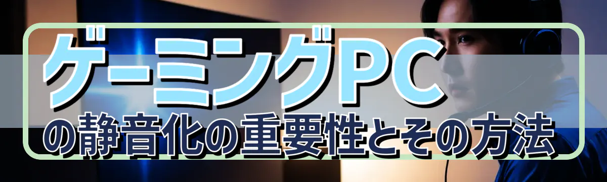 ゲーミングPCの静音化の重要性とその方法