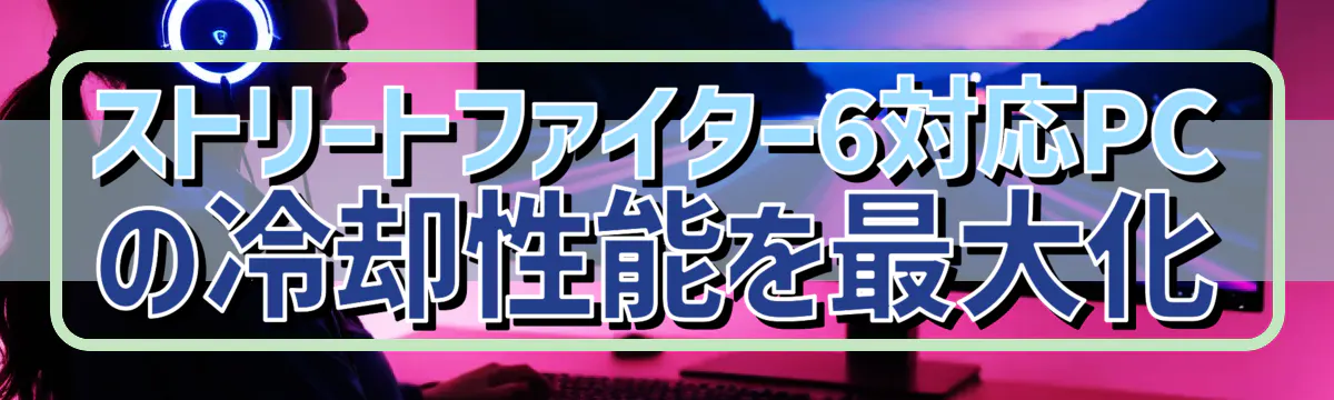 ストリートファイター6対応PCの冷却性能を最大化
