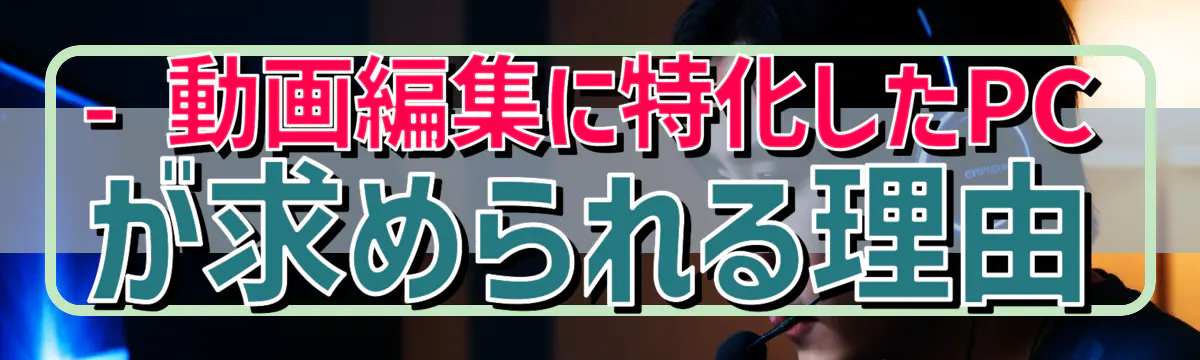 - 動画編集に特化したPCが求められる理由