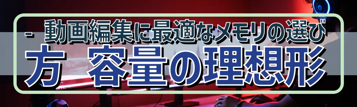 - 動画編集に最適なメモリの選び方 容量の理想形