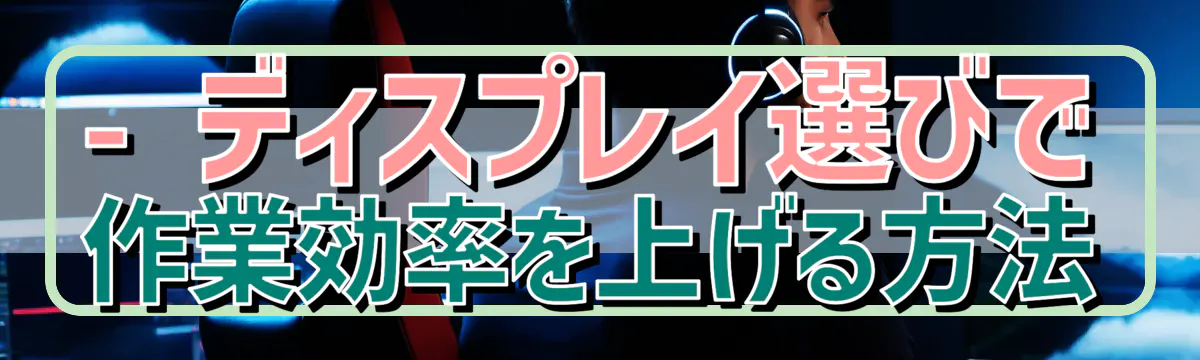 - ディスプレイ選びで作業効率を上げる方法