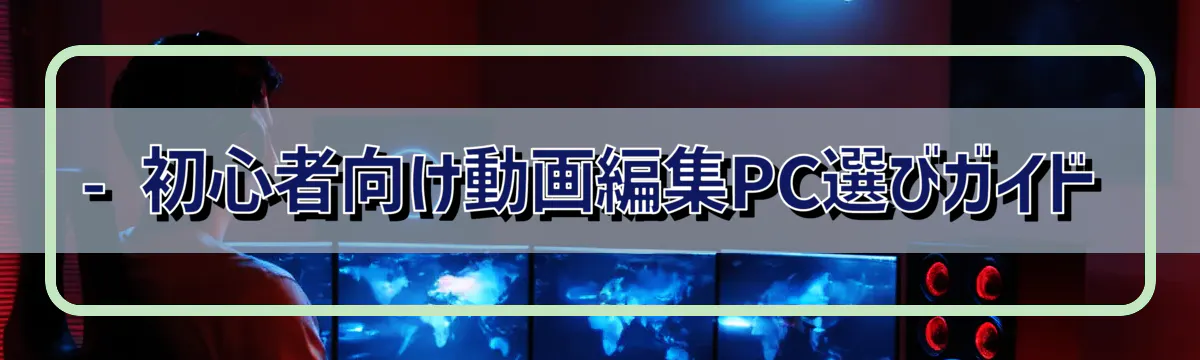 - 初心者向け動画編集PC選びガイド