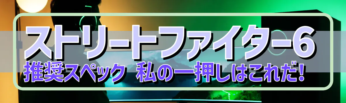 ストリートファイター6 推奨スペック 私の一押しはこれだ! 