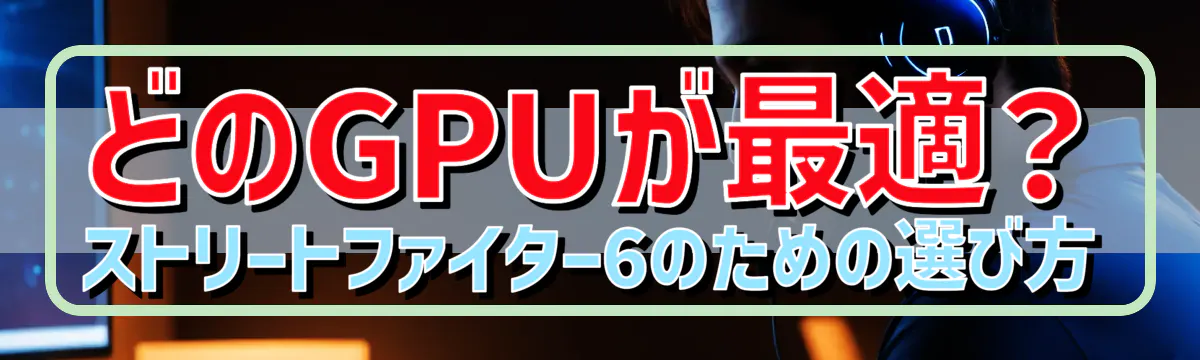 どのGPUが最適？ストリートファイター6のための選び方