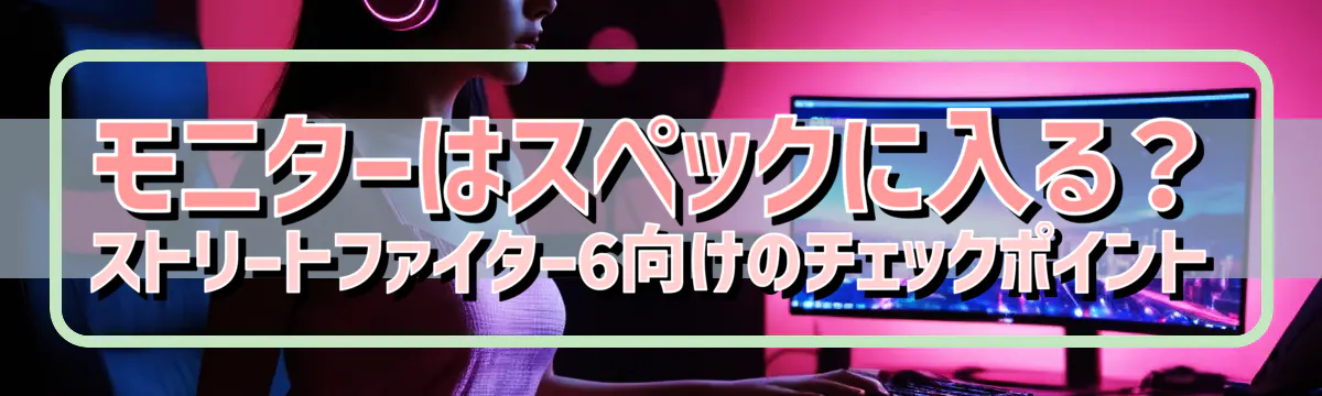 モニターはスペックに入る？ストリートファイター6向けのチェックポイント
