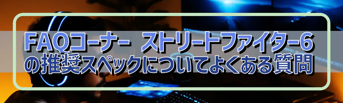 FAQコーナー ストリートファイター6の推奨スペックについてよくある質問