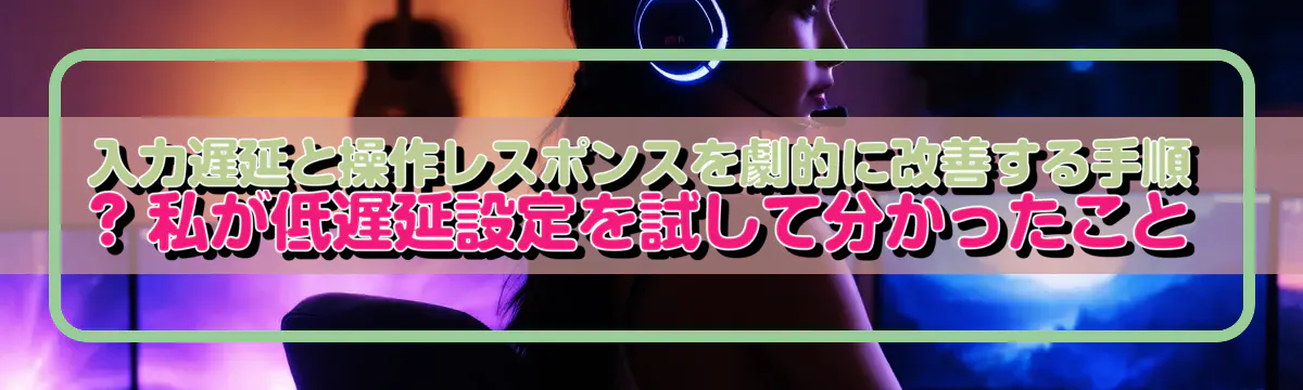 入力遅延と操作レスポンスを劇的に改善する手順 ? 私が低遅延設定を試して分かったこと