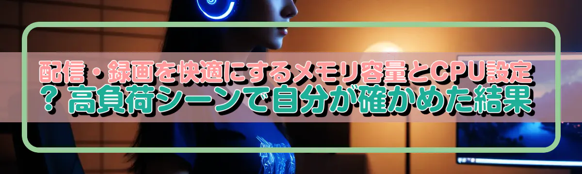 配信・録画を快適にするメモリ容量とCPU設定 ? 高負荷シーンで自分が確かめた結果