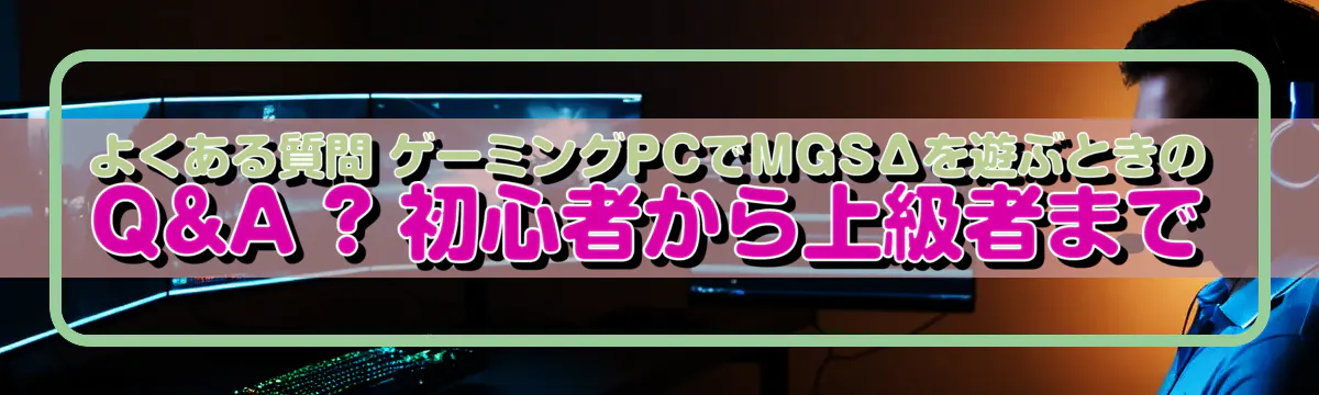 よくある質問 ゲーミングPCでMGSΔを遊ぶときのQ&A ? 初心者から上級者まで