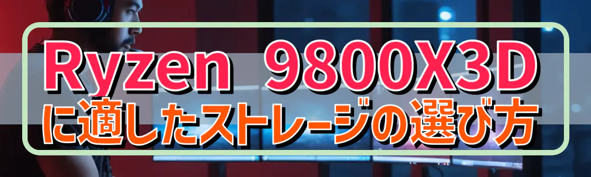 Ryzen&nbsp;9800X3Dに適したストレージの選び方