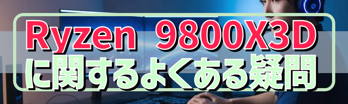 Ryzen&nbsp;9800X3Dに関するよくある疑問